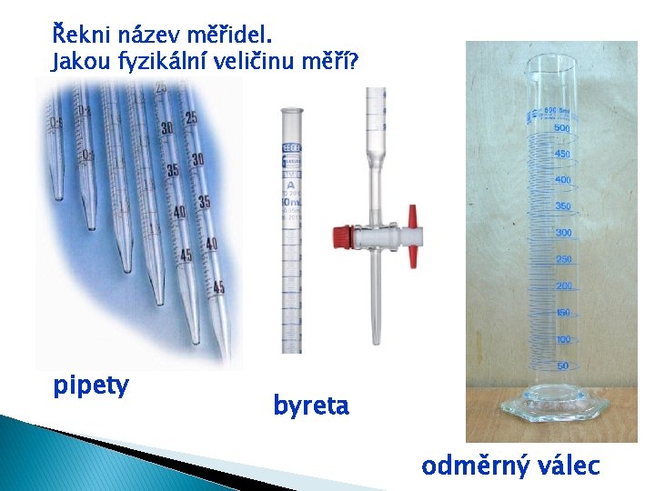 Řekni název měřidel. Jakou fyzikální veličinu měří? pipety byreta odměrný válec 