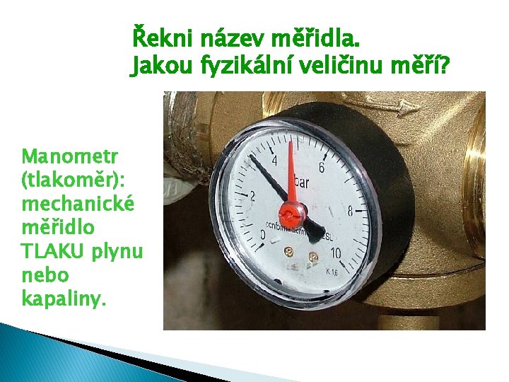 Řekni název měřidla. Jakou fyzikální veličinu měří? Manometr (tlakoměr): mechanické měřidlo TLAKU plynu nebo