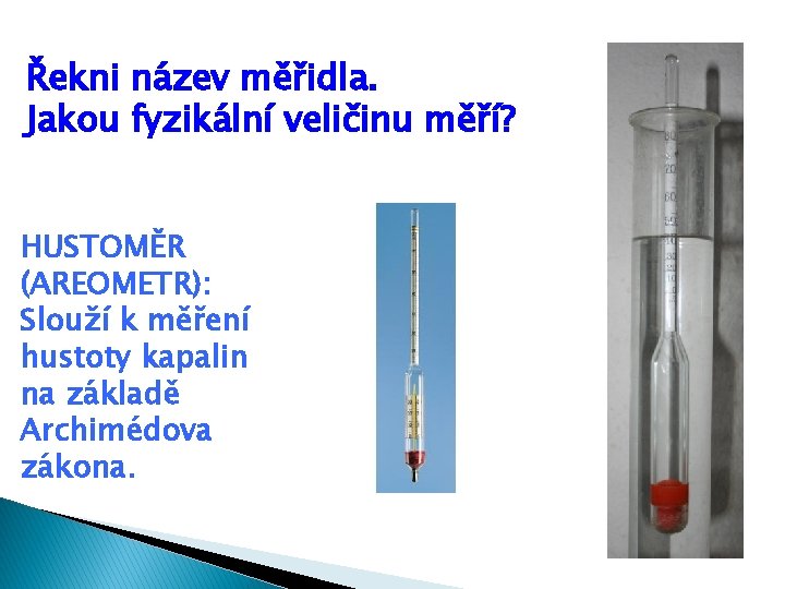 Řekni název měřidla. Jakou fyzikální veličinu měří? HUSTOMĚR (AREOMETR): Slouží k měření hustoty kapalin