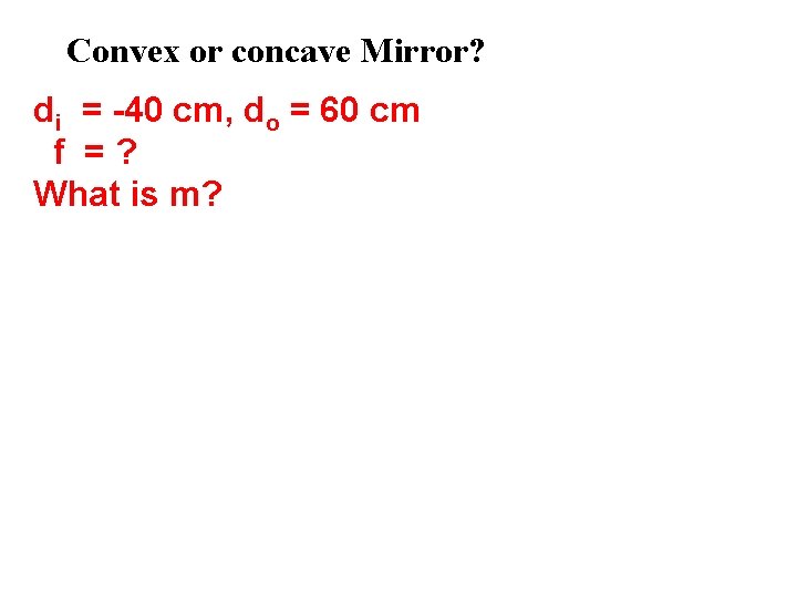 Convex or concave Mirror? di = -40 cm, do = 60 cm f =?