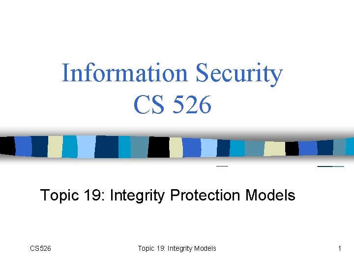 Information Security CS 526 Topic 19: Integrity Protection Models CS 526 Topic 19: Integrity