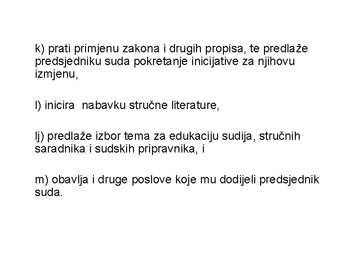 k) prati primjenu zakona i drugih propisa, te predlaže predsjedniku suda pokretanje inicijative za