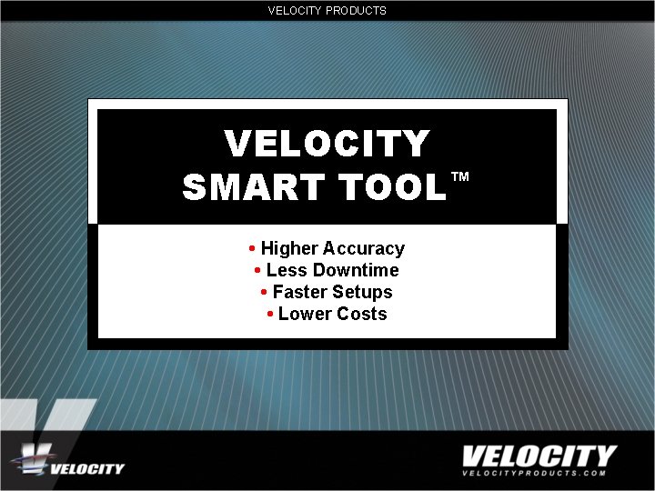 VELOCITY PRODUCTS VELOCITY SMART TOOL™ • Higher Accuracy • Less Downtime • Faster Setups