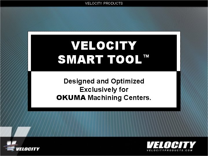 VELOCITY PRODUCTS VELOCITY SMART TOOL™ Designed and Optimized Exclusively for OKUMA Machining Centers. 