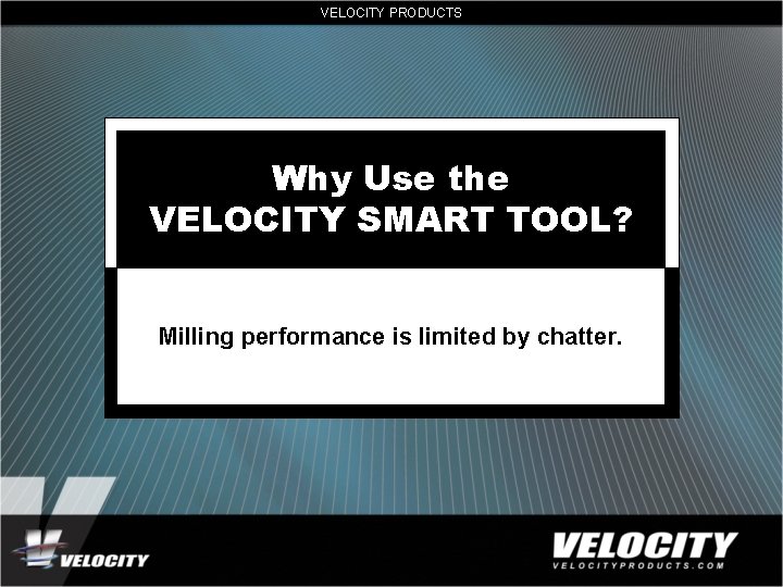 VELOCITY PRODUCTS Why Use the VELOCITY SMART TOOL? Milling performance is limited by chatter.