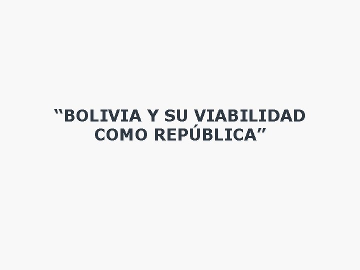 “BOLIVIA Y SU VIABILIDAD COMO REPÚBLICA” 