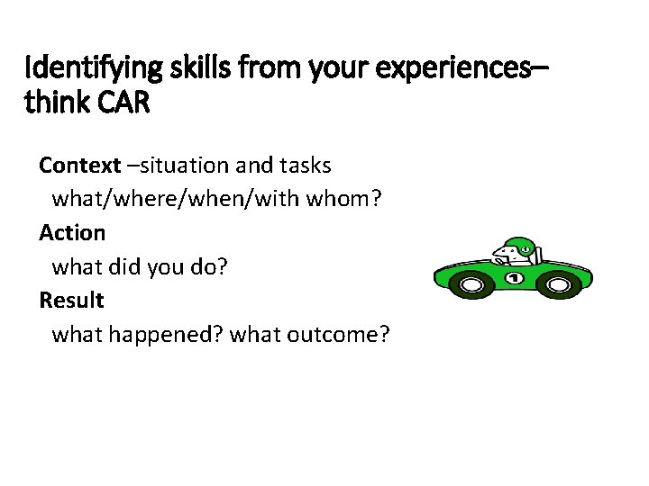 Identifying skills from your experiences– think CAR Context –situation and tasks what/where/when/with whom? Action