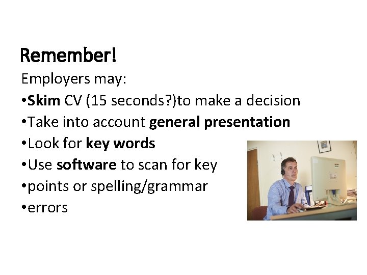 Remember! Employers may: • Skim CV (15 seconds? )to make a decision • Take