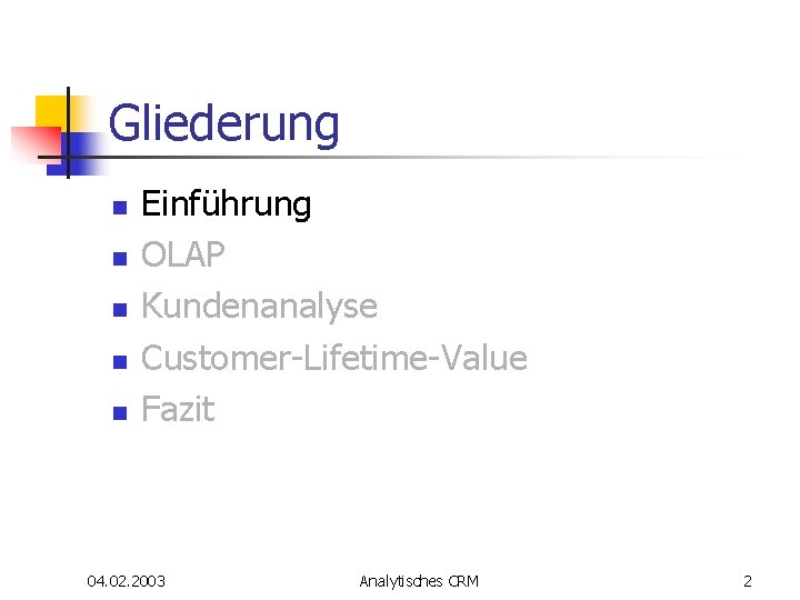 Gliederung n n n Einführung OLAP Kundenanalyse Customer-Lifetime-Value Fazit 04. 02. 2003 Analytisches CRM Gliederung n n n Einführung OLAP Kundenanalyse Customer-Lifetime-Value Fazit 04. 02. 2003 Analytisches CRM