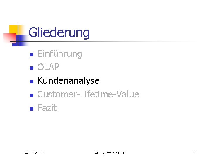 Gliederung n n n Einführung OLAP Kundenanalyse Customer-Lifetime-Value Fazit 04. 02. 2003 Analytisches CRM Gliederung n n n Einführung OLAP Kundenanalyse Customer-Lifetime-Value Fazit 04. 02. 2003 Analytisches CRM