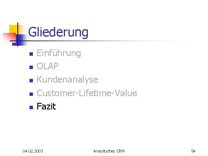 Gliederung n n n Einführung OLAP Kundenanalyse Customer-Lifetime-Value Fazit 04. 02. 2003 Analytisches CRM Gliederung n n n Einführung OLAP Kundenanalyse Customer-Lifetime-Value Fazit 04. 02. 2003 Analytisches CRM