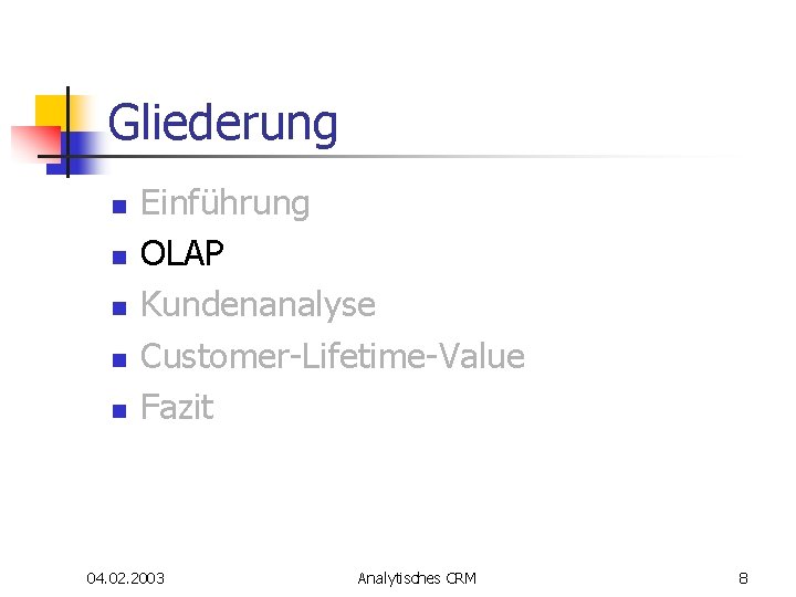 Gliederung n n n Einführung OLAP Kundenanalyse Customer-Lifetime-Value Fazit 04. 02. 2003 Analytisches CRM Gliederung n n n Einführung OLAP Kundenanalyse Customer-Lifetime-Value Fazit 04. 02. 2003 Analytisches CRM
