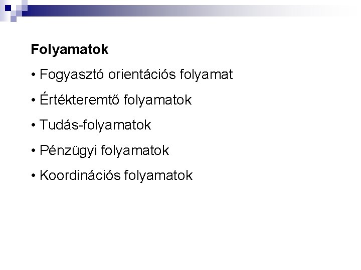 Folyamatok • Fogyasztó orientációs folyamat • Értékteremtő folyamatok • Tudás-folyamatok • Pénzügyi folyamatok •