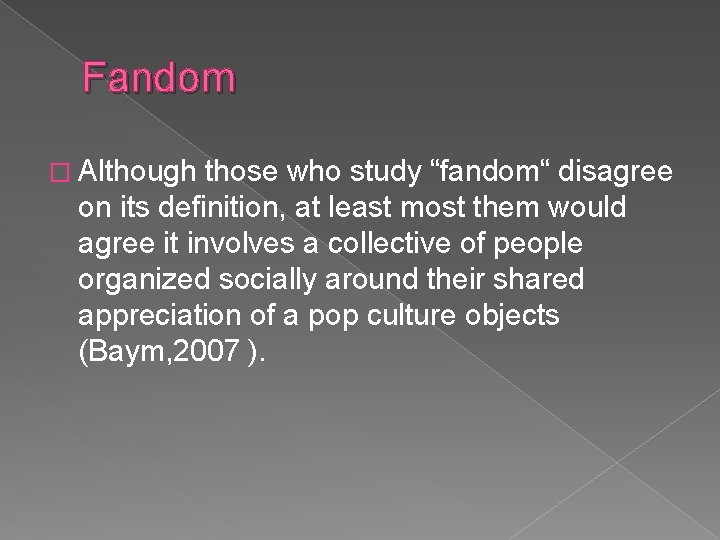Fandom � Although those who study “fandom“ disagree on its definition, at least most