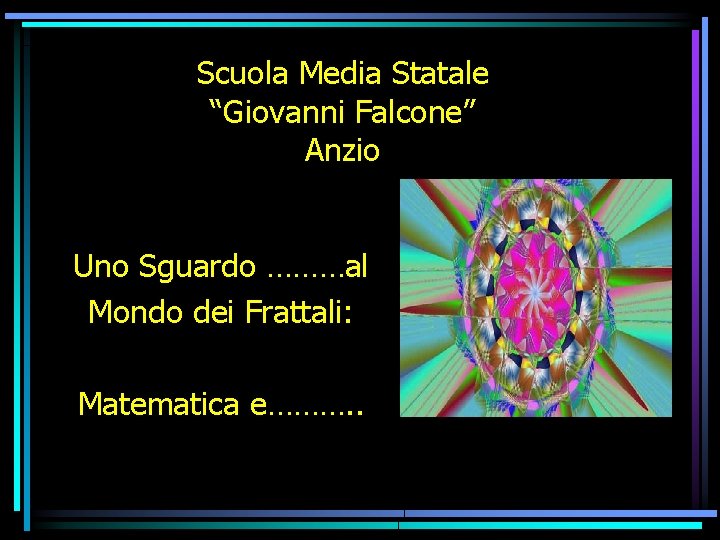 Scuola Media Statale “Giovanni Falcone” Anzio Uno Sguardo ………al Mondo dei Frattali: Matematica e……….
