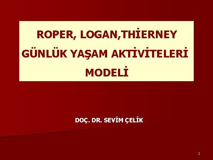 ROPER, LOGAN, THİERNEY GÜNLÜK YAŞAM AKTİVİTELERİ MODELİ DOÇ. DR. SEVİM ÇELİK 1 