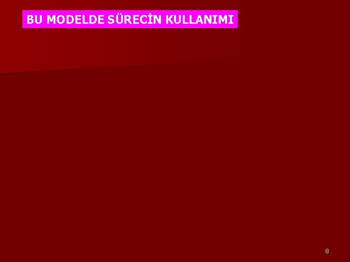 BU MODELDE SÜRECİN KULLANIMI 8 