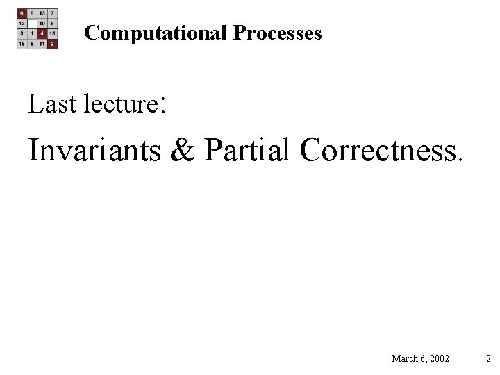 Computational Processes Last lecture: Invariants & Partial Correctness. March 6, 2002 2 