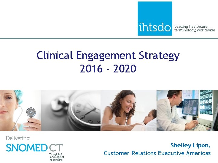 Clinical Engagement Strategy 2016 - 2020 Shelley Lipon, Customer Relations Executive Americas 