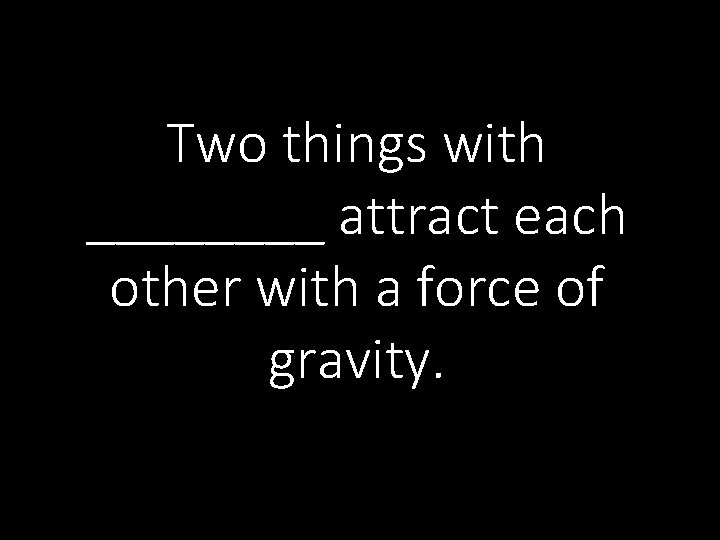 Two things with ____ attract each other with a force of gravity. 