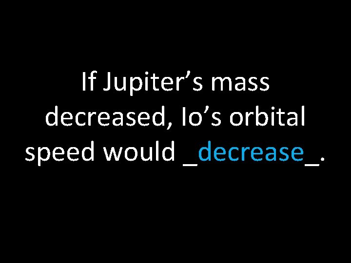 If Jupiter’s mass decreased, Io’s orbital speed would _decrease_. 