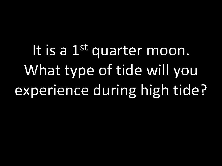 st 1 It is a quarter moon. What type of tide will you experience