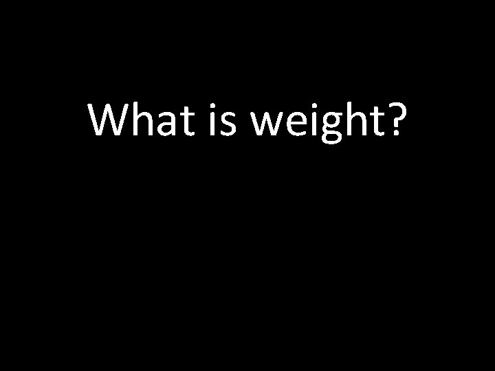 What is weight? 