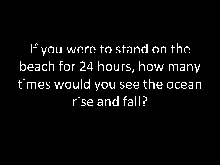 If you were to stand on the beach for 24 hours, how many times
