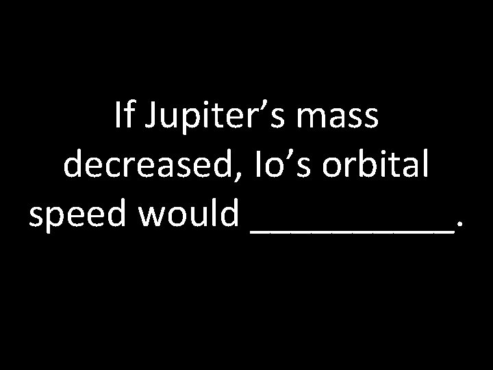 If Jupiter’s mass decreased, Io’s orbital speed would _____. 