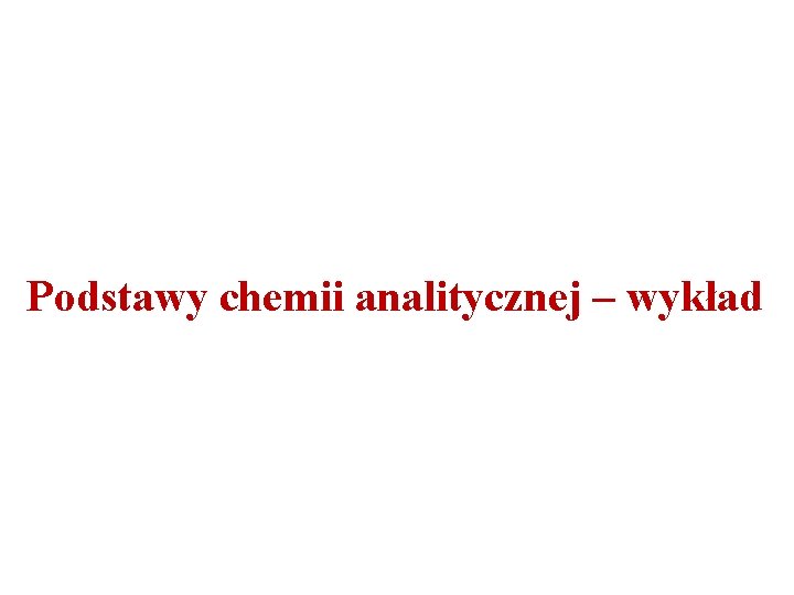 Podstawy chemii analitycznej – wykład Podstawy chemii analitycznej – wykład