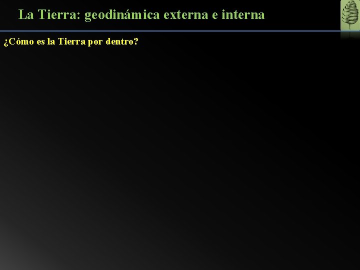 La Tierra: geodinámica externa e interna ¿Cómo es la Tierra por dentro? 