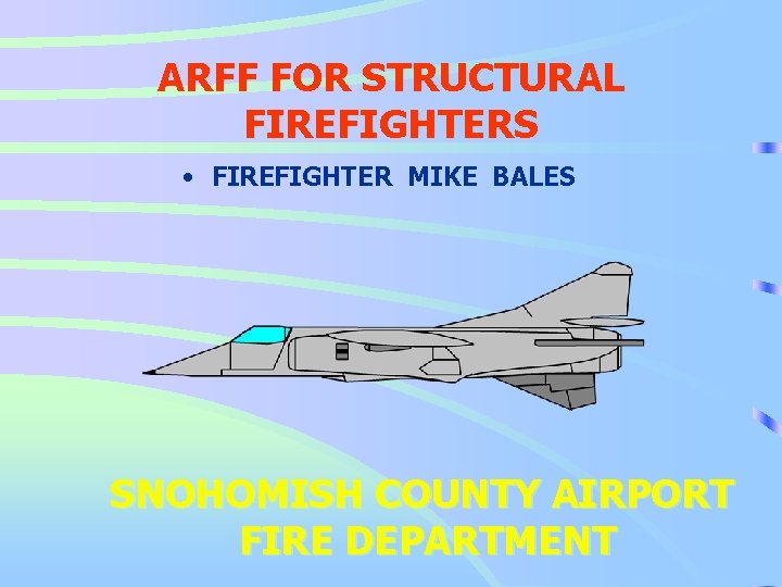 ARFF FOR STRUCTURAL FIREFIGHTERS • FIREFIGHTER MIKE BALES SNOHOMISH COUNTY AIRPORT FIRE DEPARTMENT 