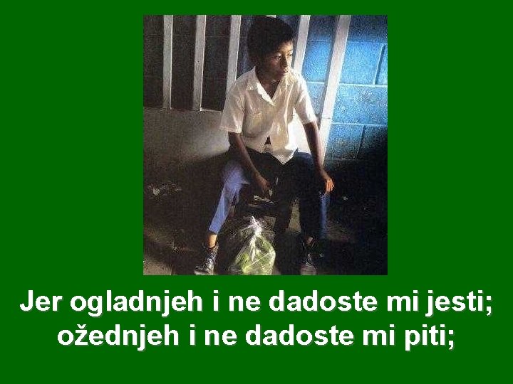 Jer ogladnjeh i ne dadoste mi jesti; ožednjeh i ne dadoste mi piti; 