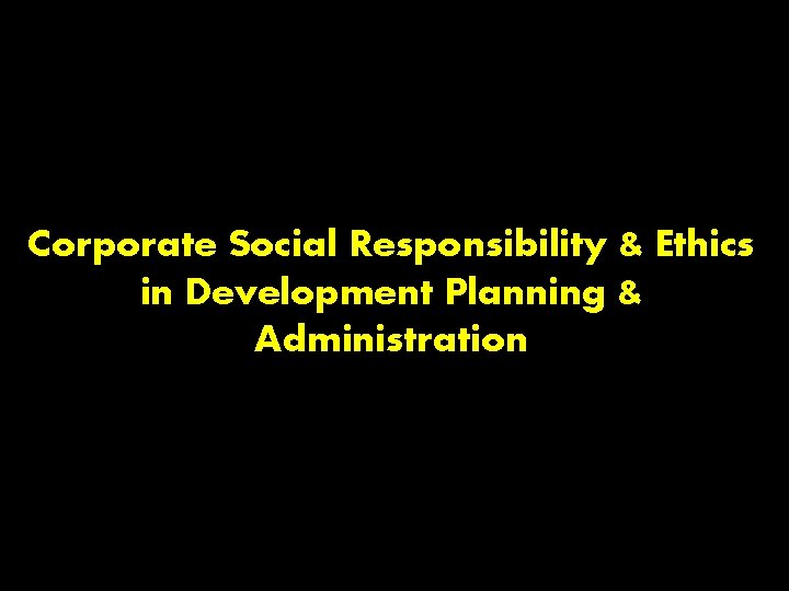 Corporate Social Responsibility & Ethics in Development Planning & Administration 