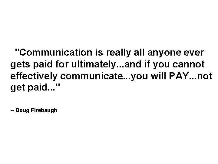  "Communication is really all anyone ever gets paid for ultimately. . . and
