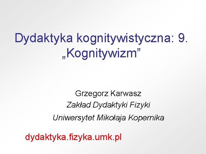 Dydaktyka kognitywistyczna: 9. „Kognitywizm” Grzegorz Karwasz Zakład Dydaktyki Fizyki Uniwersytet Mikołaja Kopernika dydaktyka. fizyka.