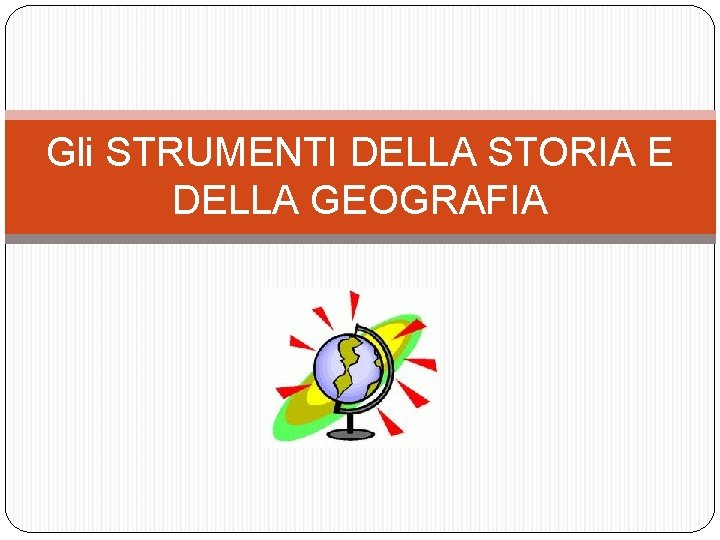 Gli STRUMENTI DELLA STORIA E DELLA GEOGRAFIA 