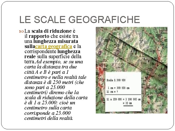 LE SCALE GEOGRAFICHE La scala di riduzione è il rapporto che esiste tra una