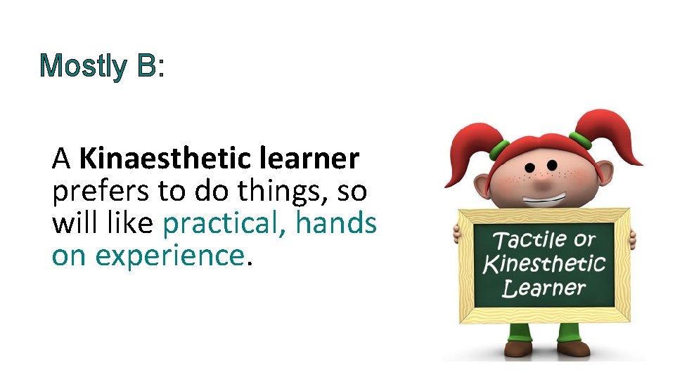 Mostly B: A Kinaesthetic learner prefers to do things, so will like practical, hands