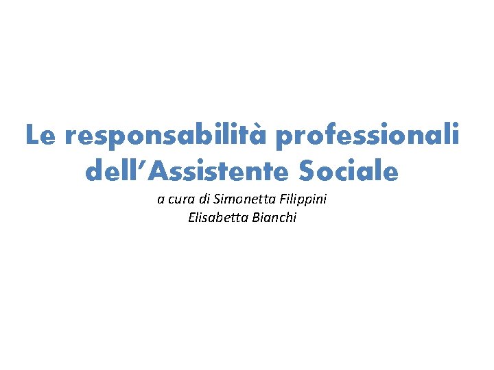 Le responsabilità professionali dell’Assistente Sociale a cura di Simonetta Filippini Elisabetta Bianchi 