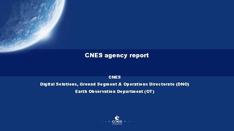 CNES agency report CNES Digital Solutions, Ground Segment & Operations Directorate (DNO) Earth Observation