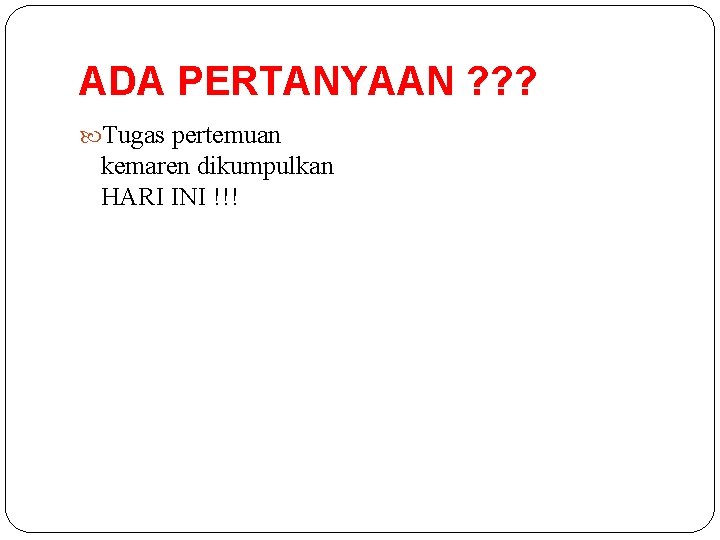 ADA PERTANYAAN ? ? ? Tugas pertemuan kemaren dikumpulkan HARI INI !!! 