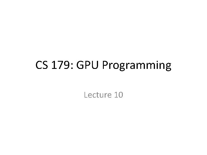 CS 179: GPU Programming Lecture 10 