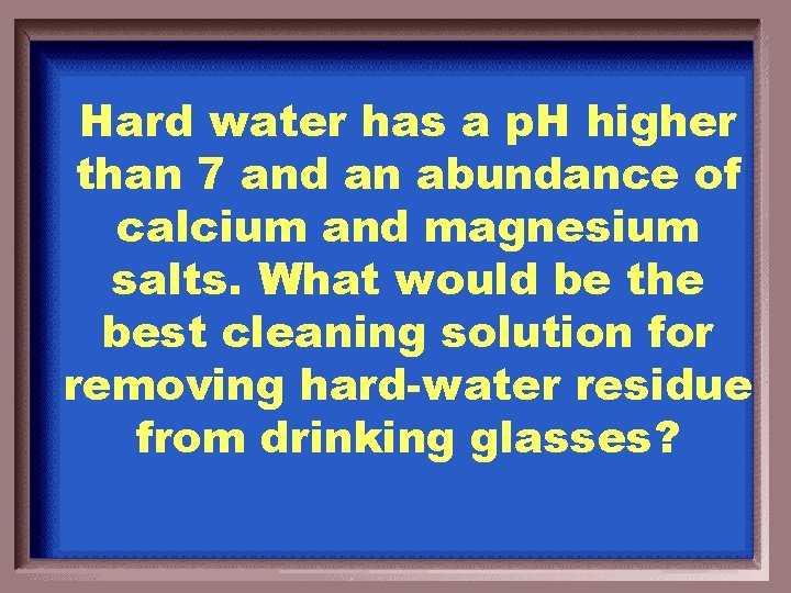 Hard water has a p. H higher than 7 and an abundance of calcium