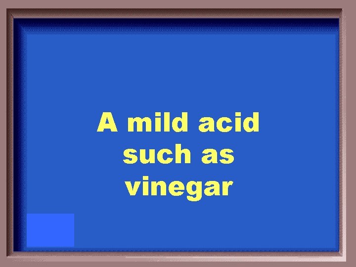 A mild acid such as vinegar 