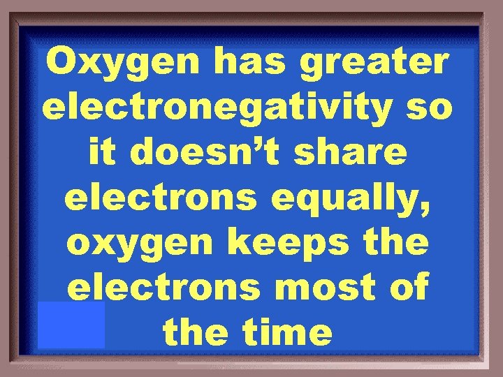 Oxygen has greater electronegativity so it doesn’t share electrons equally, oxygen keeps the electrons