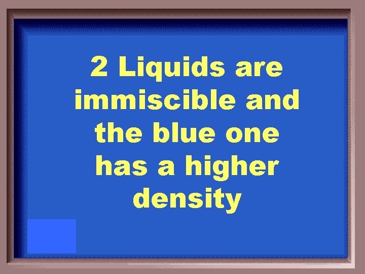 2 Liquids are immiscible and the blue one has a higher density 