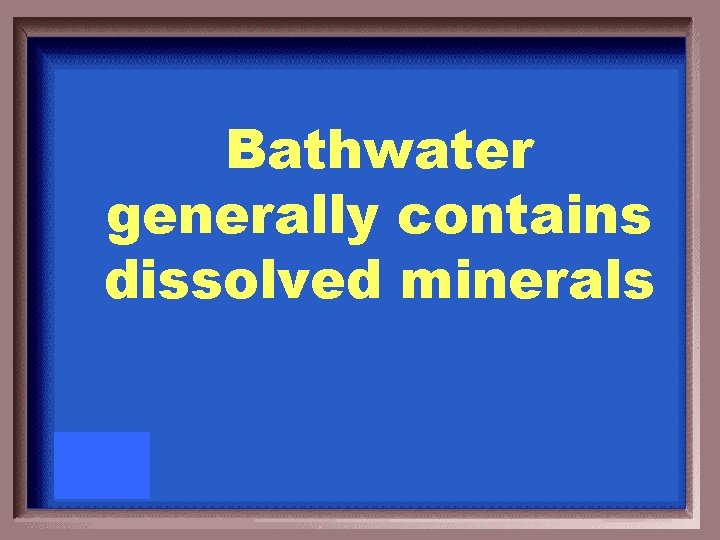 Bathwater generally contains dissolved minerals 