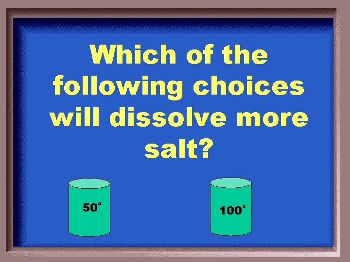 Which of the following choices will dissolve more salt? 50˚ 100˚ 