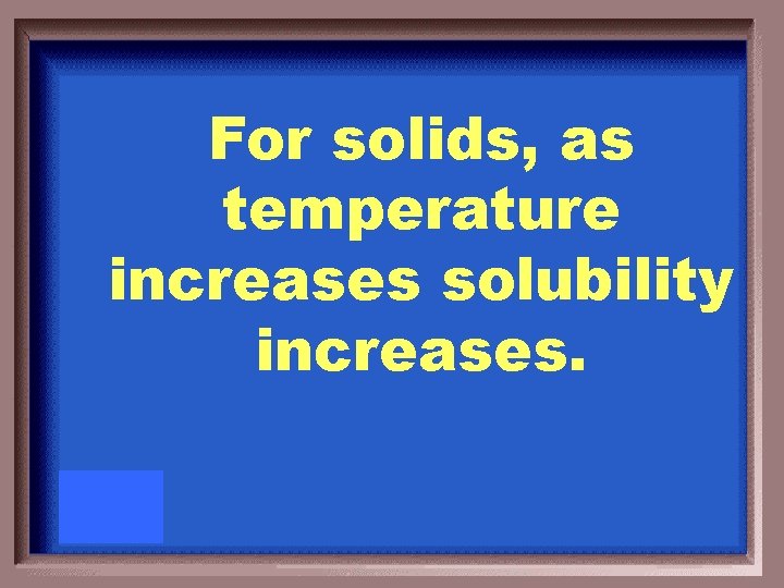 For solids, as temperature increases solubility increases. 